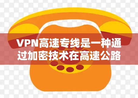 VPN高速专线是一种通过加密技术在高速公路上传输信息的专用服务。以下是其关键点和考虑因素