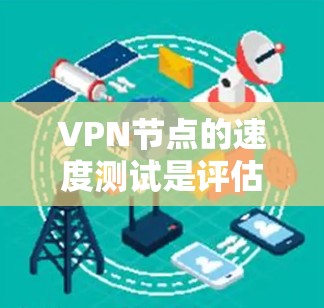 VPN节点的速度测试是评估VPN性能的重要步骤，以下是详细的步骤和注意事项