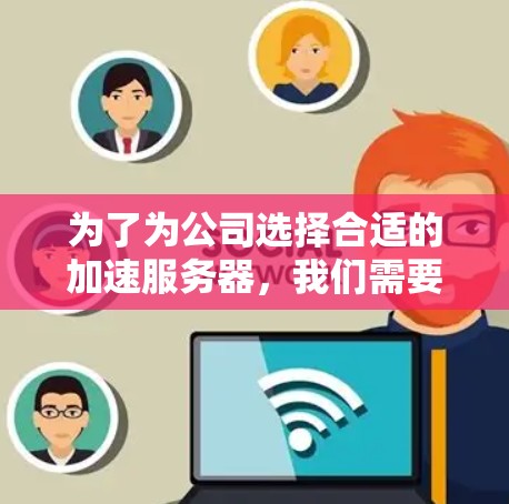 为了为公司选择合适的加速服务器，我们需要综合考虑公司的业务需求、性能、扩展性、安全性和配置等因素。以下是基于这些因素的建议