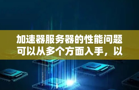 加速器服务器的性能问题可以从多个方面入手，以下是一些具体的解决方案