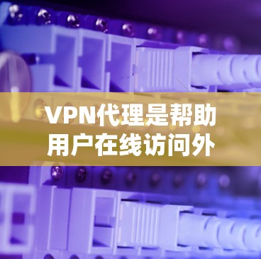 VPN代理是帮助用户在线访问外部网络的工具，使用时需要遵循一定的步骤。以下是一些基本的使用步骤和信息，供您参考