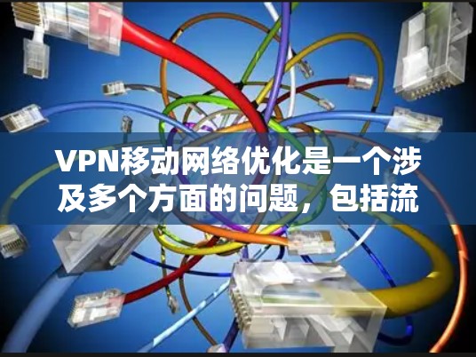 VPN移动网络优化是一个涉及多个方面的问题，包括流量控制、价格竞争力、网络质量、连接优化、安全性以及使用技巧等。以下是一些优化VPN移动网络的方法和建议