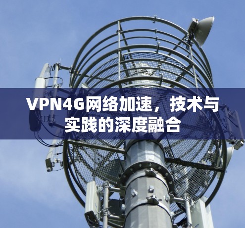 VPN4G网络加速，技术与实践的深度融合