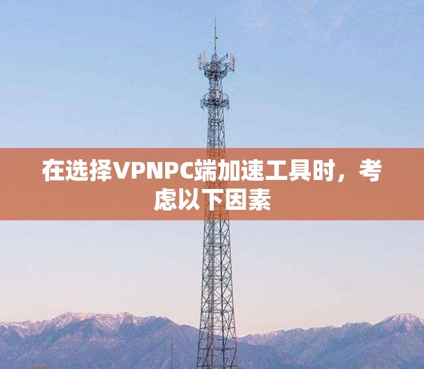 在选择VPNPC端加速工具时，考虑以下因素