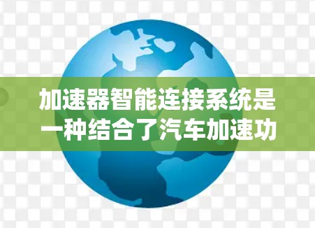 加速器智能连接系统是一种结合了汽车加速功能和智能连接技术的系统，旨在为驾驶员提供更智能的驾驶辅助功能。以下是对该系统的详细分析