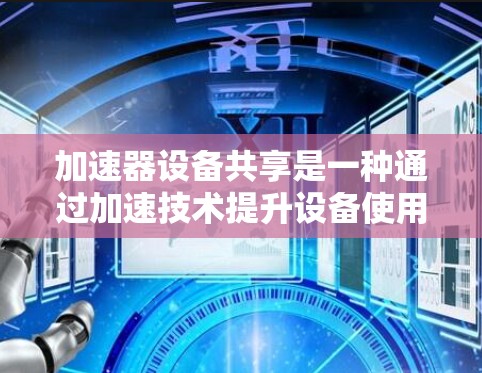 加速器设备共享是一种通过加速技术提升设备使用效率和共享方式的技术概念，广泛应用于智能设备领域。以下是对该概念的详细分析