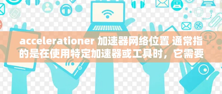 accelerationer 加速器网络位置 通常指的是在使用特定加速器或工具时，它需要网络位置来进行加速。以下是一些常见的加速器和如何在网络位置上有帮助