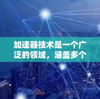 加速器技术是一个广泛的领域，涵盖多个领域和应用。以下是关于加速器技术的详细总结