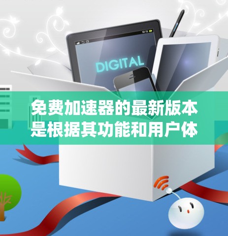 免费加速器的最新版本是根据其功能和用户体验而不断更新的。例如，苹果的App Accelerator（App加速器）是其免费应用，提供加速功能以提高应用性能。以下是关于其最新版本的一些信息