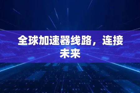 全球加速器线路,连接未来 全球加速器线路,连接未来