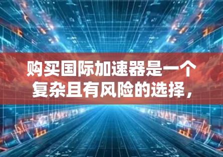 购买国际加速器是一个复杂且有风险的选择，需要综合考虑多个因素。以下是对购买国际加速器的详细分析