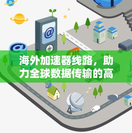 海外加速器线路,助力全球数据传输的高效选择 海外加速器线路,助力全球数据传输的高效选择
