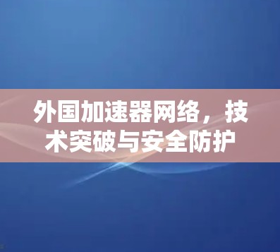 外国加速器网络，技术突破与安全防护