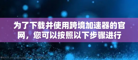 为了下载并使用跨境加速器的官网，您可以按照以下步骤进行