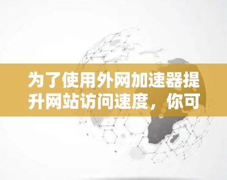 为了使用外网加速器提升网站访问速度，你可以按照以下步骤进行