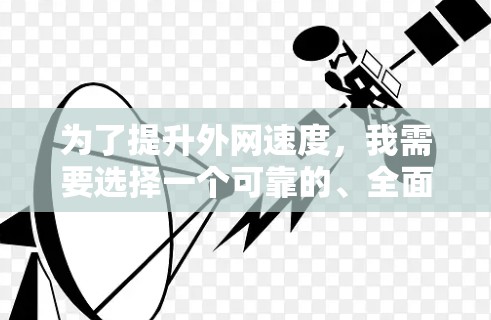 为了提升外网速度，我需要选择一个可靠的、全面功能且安全可靠的外网加速器。以下是我整理的步骤和建议