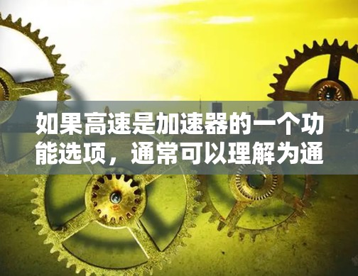 如果高速是加速器的一个功能选项，通常可以理解为通过加速器的设置或搜索功能来加速特定类型的网站或资源。以下是一些可能的高速功能及其使用方法