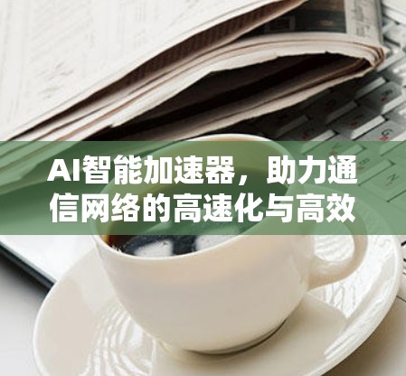 AI智能加速器，助力通信网络的高速化与高效化