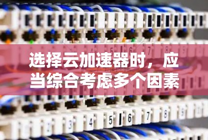 选择云加速器时，应当综合考虑多个因素，包括功能、安全性和用户评价，以找到最适合个人需求的平台。以下是一些关键点，帮助你做出明智的选择