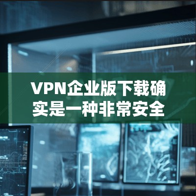 VPN企业版下载确实是一种非常安全且隐私保护的网络接入方式。以下是一些主要的VPN企业及其特点