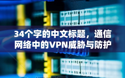 34个字的中文标题，通信网络中的VPN威胁与防护机制