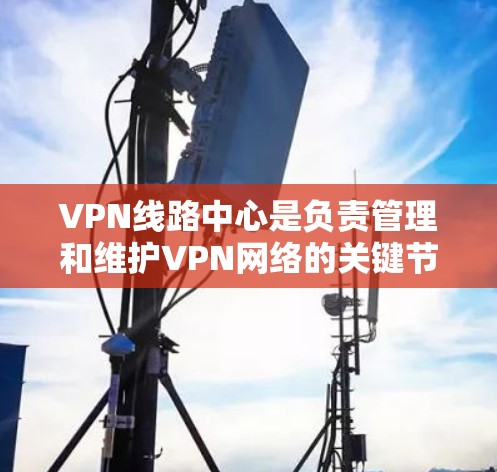 VPN线路中心是负责管理和维护VPN网络的关键节点，其主要功能包括连接和配置VPN服务器、管理流量、确保数据安全以及维护网络的整体稳定性。以下是关于VPN线路中心的详细信息