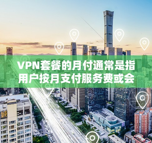 VPN套餐的月付通常是指用户按月支付服务费或会员费用，具体取决于套餐的订阅方式和服务内容。以下是几种常见的VPN套餐类型及其月付情况的解释
