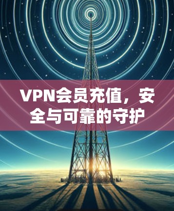 VPN会员充值，安全与可靠的守护