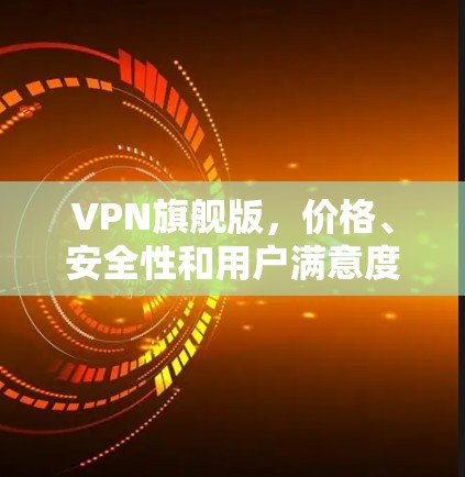 VPN旗舰版，价格、安全性和用户满意度的平衡