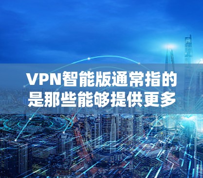 VPN智能版通常指的是那些能够提供更多功能、更智能的、更安全的VPN解决方案。以下是一些可能的 VPN 智能版特点和功能: