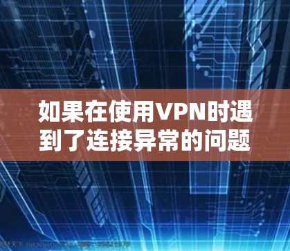 如果在使用VPN时遇到了连接异常的问题，可以按照以下步骤进行排查和解决
