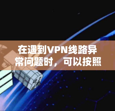 在遇到VPN线路异常问题时，可以按照以下步骤进行排查和解决