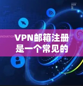 VPN邮箱注册是一个常见的步骤，尤其是在使用VPN服务时，为了确保邮件的安全和准确性，需要遵循一些基本的步骤。以下是一个详细的指南，帮助您注册VPN邮箱