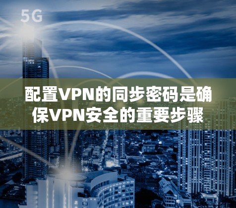 配置VPN的同步密码是确保VPN安全的重要步骤。以下是一步步的指导