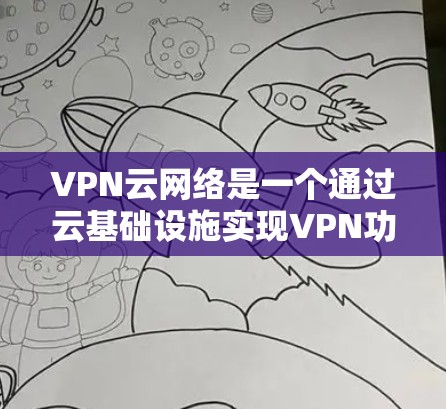 VPN云网络是一个通过云基础设施实现VPN功能的网络环境，主要用于提供加密的网络连接，满足用户在加密通信、文件共享、在线游戏等需求。以下是VPN云网络的主要组成部分和功能