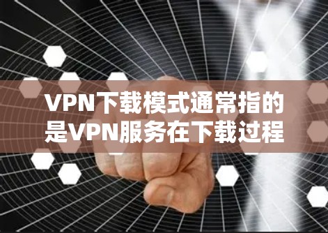 VPN下载模式通常指的是VPN服务在下载过程中使用的下载策略，具体包括以下几种