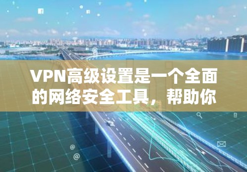 VPN高级设置是一个全面的网络安全工具，帮助你管理多用户、多服务器的网络连接，确保你的网络安全。以下是详细的步骤指南