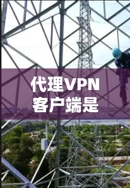 代理VPN客户端是一种通过远程服务器（代理）连接到目标网站的VPN服务。以下是关于代理VPN客户端的一些关键信息和建议