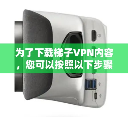 为了下载梯子VPN内容，您可以按照以下步骤进行操作