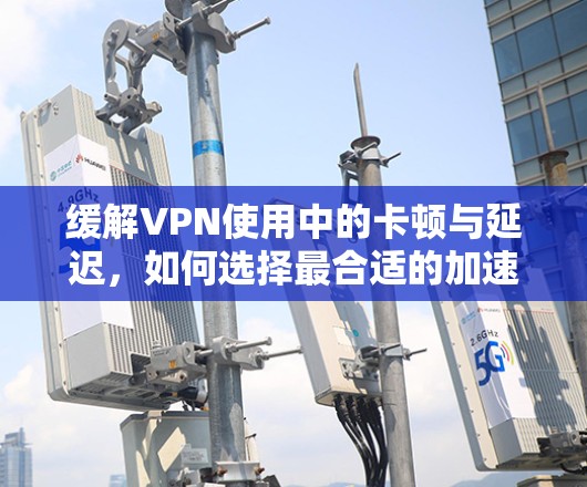 缓解VPN使用中的卡顿与延迟，如何选择最合适的加速器？