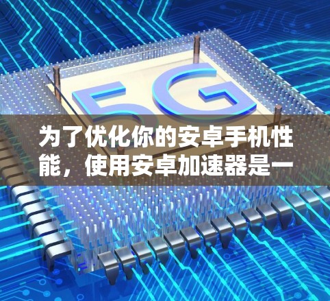 为了优化你的安卓手机性能，使用安卓加速器是一个不错的选择。以下是一个清晰的步骤指南，帮助你更好地了解和使用安卓加速器