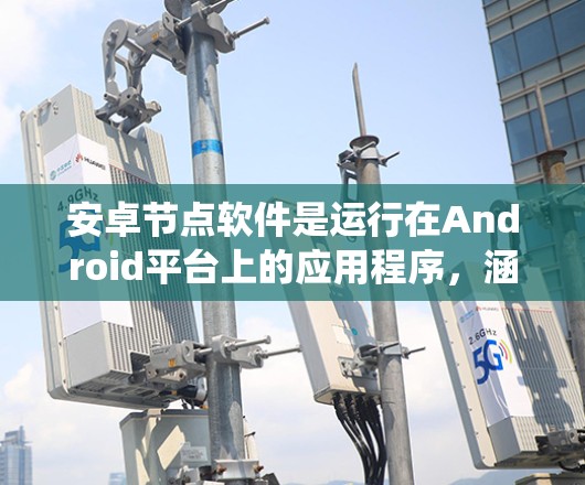 安卓节点软件是运行在Android平台上的应用程序，涵盖手机、手机设备和iPad的系统。以下是对安卓节点软件的详细总结