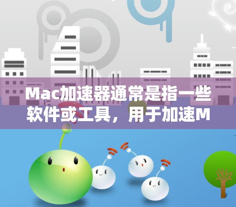 Mac加速器通常是指一些软件或工具，用于加速Mac电脑的性能和流畅度。以下是几种常见的Mac加速器