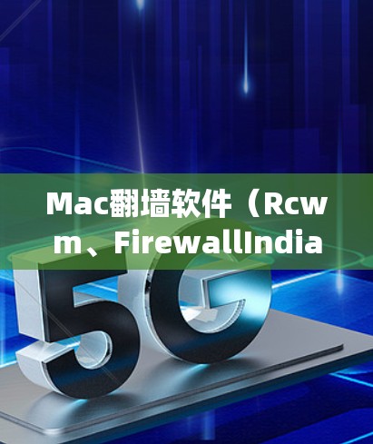 Mac翻墙软件（Rcwm、FirewallIndia、fsck等）主要用于绕过内部防火墙或防火网，访问外部界面或系统，如Windows或Linux上的Mac。以下是关于这些工具的详细分析