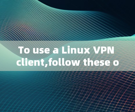 To use a Linux VPN client,follow these organized steps based on your considerations: