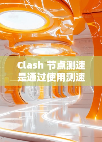Clash 节点测速是通过使用测速仪来监控节点速度的功能，旨在优化游戏性能和测试节点行为。以下是关于 Clash 节点测速的详细步骤和理解