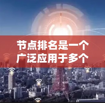 节点排名是一个广泛应用于多个领域的重要概念，它通过评估节点在系统中的重要性来优化系统性能和用户体验。以下是对节点排名的详细分析