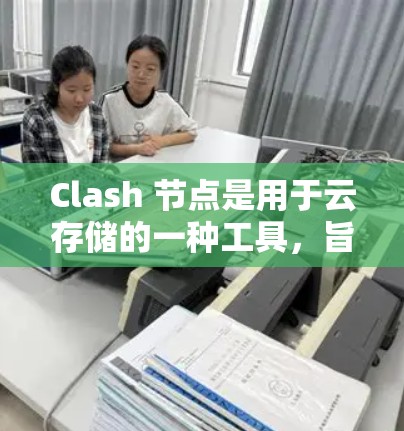 Clash 节点是用于云存储的一种工具，旨在帮助用户将文件存储在云端，方便分享和管理。以下是使用 Clash 节点分享文件的步骤和方法