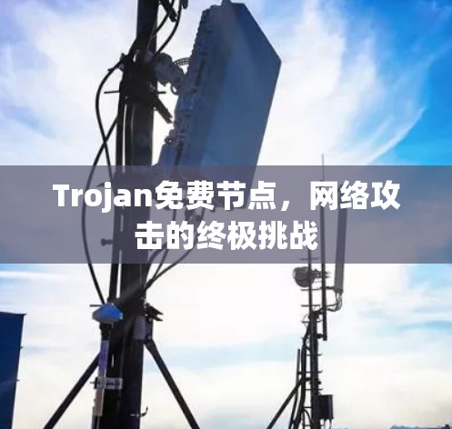 Trojan免费节点，网络攻击的终极挑战