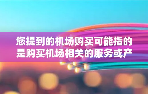 您提到的机场购买可能指的是购买机场相关的服务或产品。以下是一些可能的解释和建议